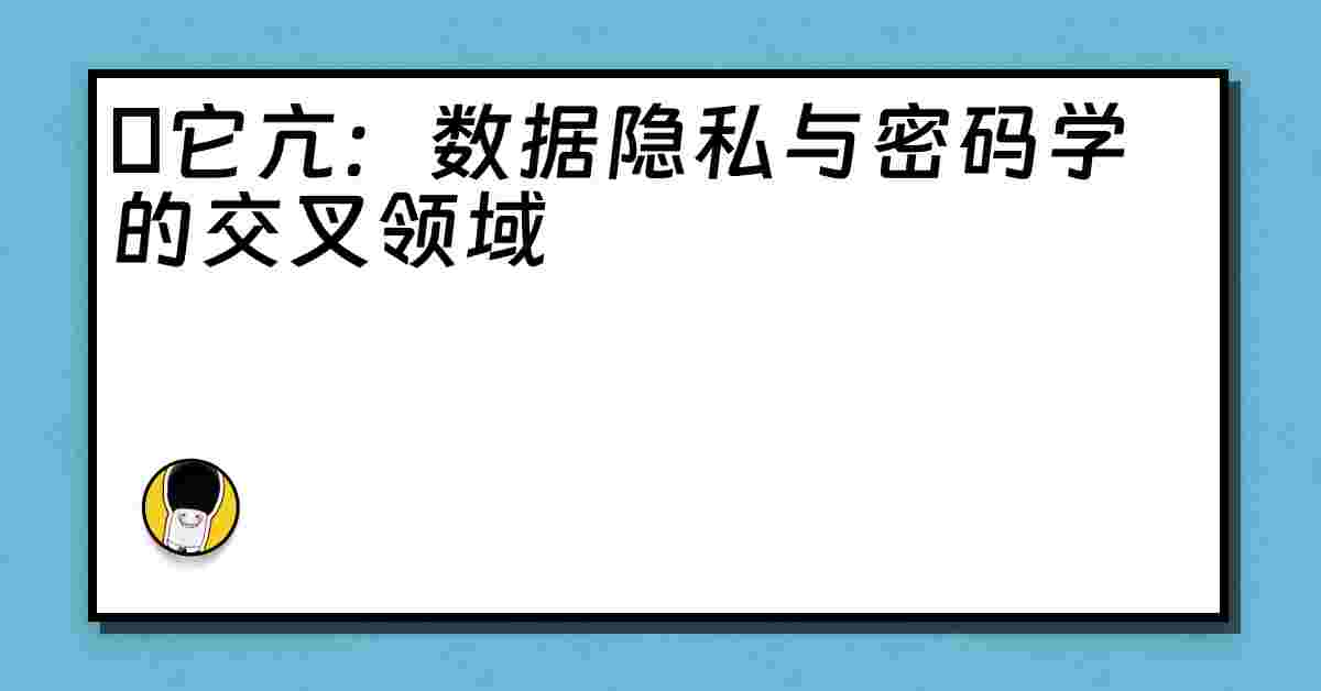 哋它亢：数据隐私与密码学的交叉领域