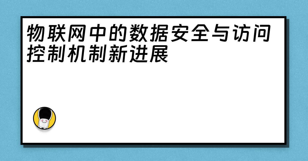 物联网中的数据安全与访问控制机制新进展