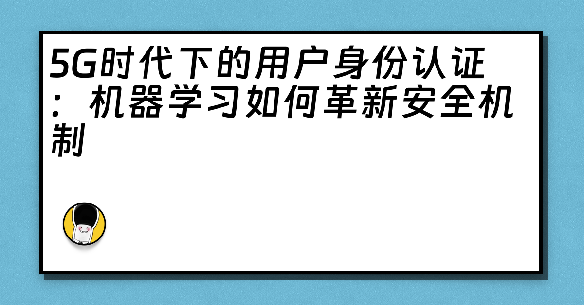 5G时代下的用户身份认证：机器学习如何革新安全机制