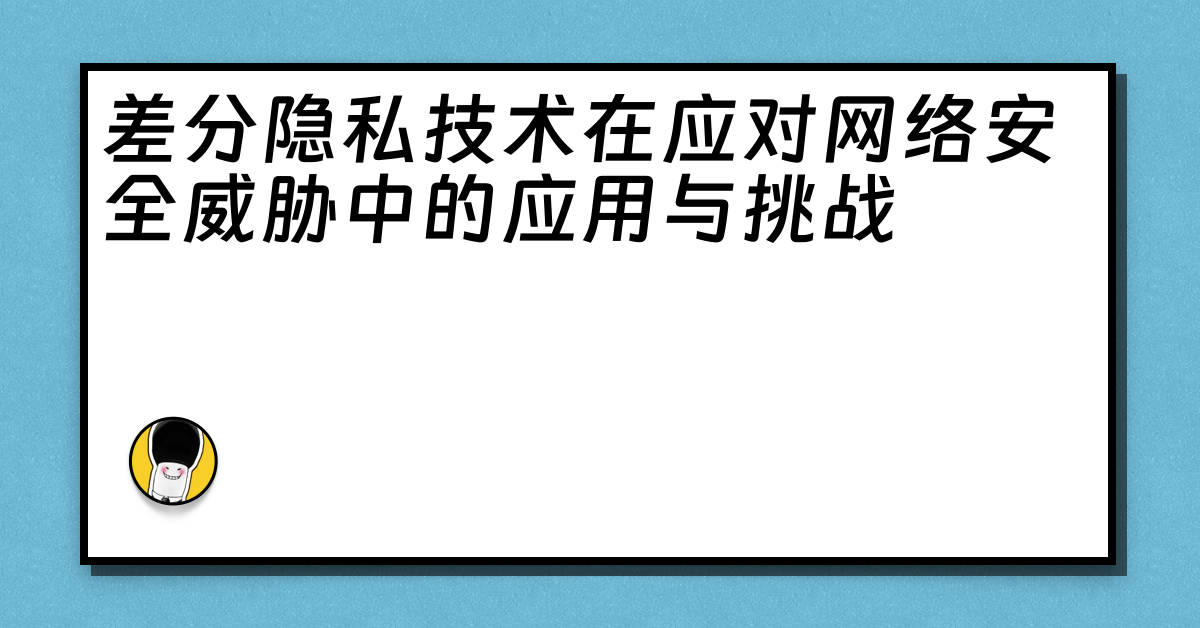 差分隐私技术在应对网络安全威胁中的应用与挑战