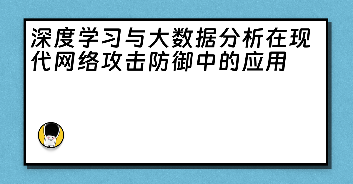 深度学习与大数据分析在现代网络攻击防御中的应用