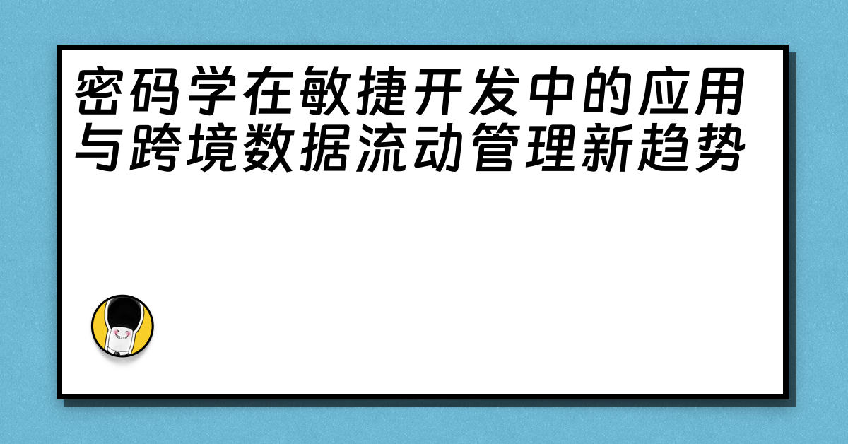 密码学在敏捷开发中的应用与跨境数据流动管理新趋势