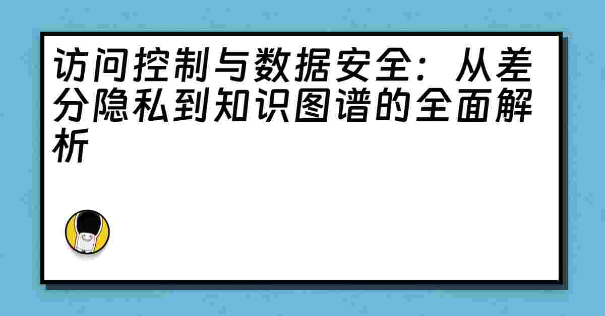 访问控制与数据安全：从差分隐私到知识图谱的全面解析