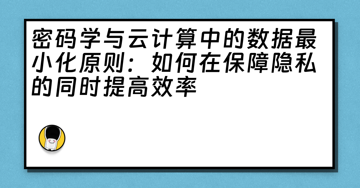 密码学与云计算中的数据最小化原则：如何在保障隐私的同时提高效率