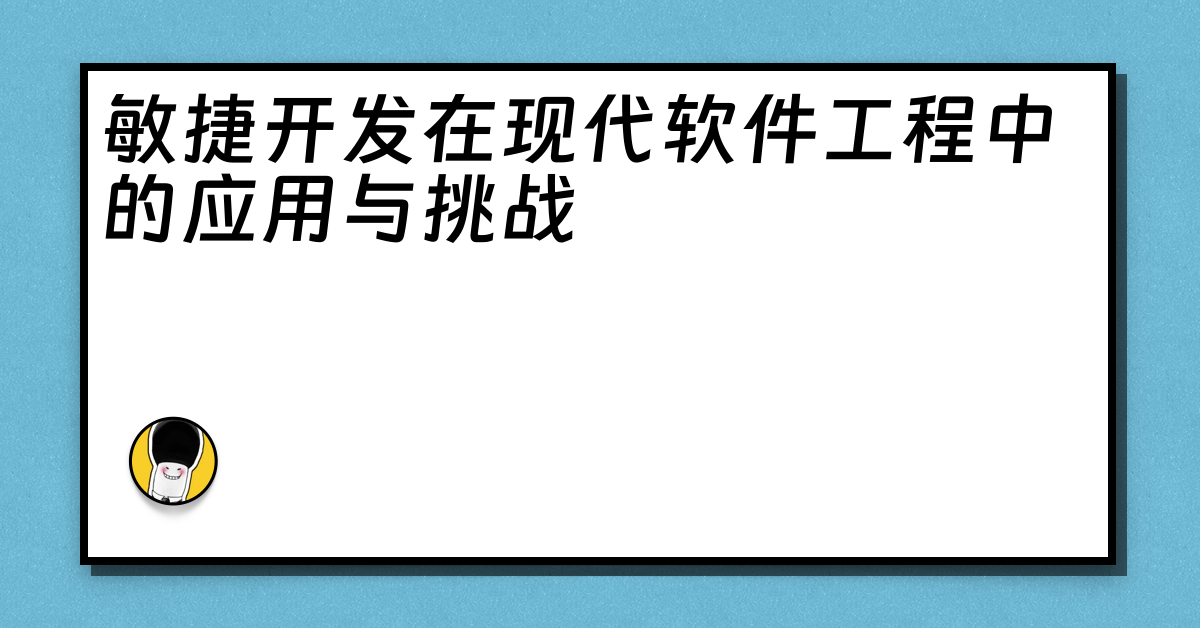 敏捷开发在现代软件工程中的应用与挑战