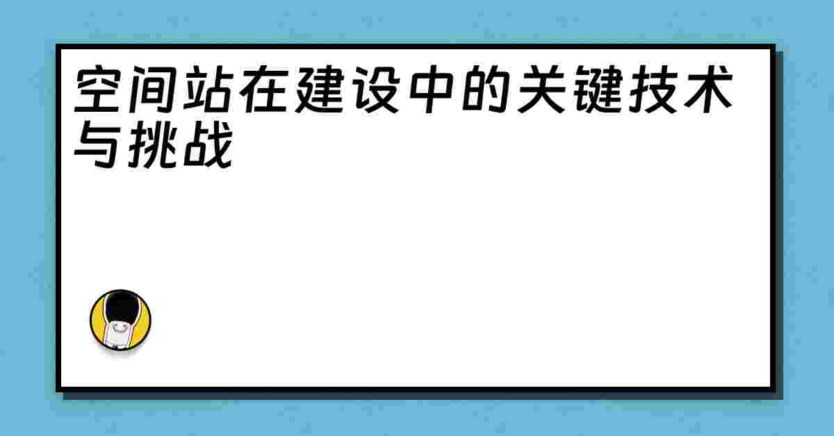 空间站在建设中的关键技术与挑战