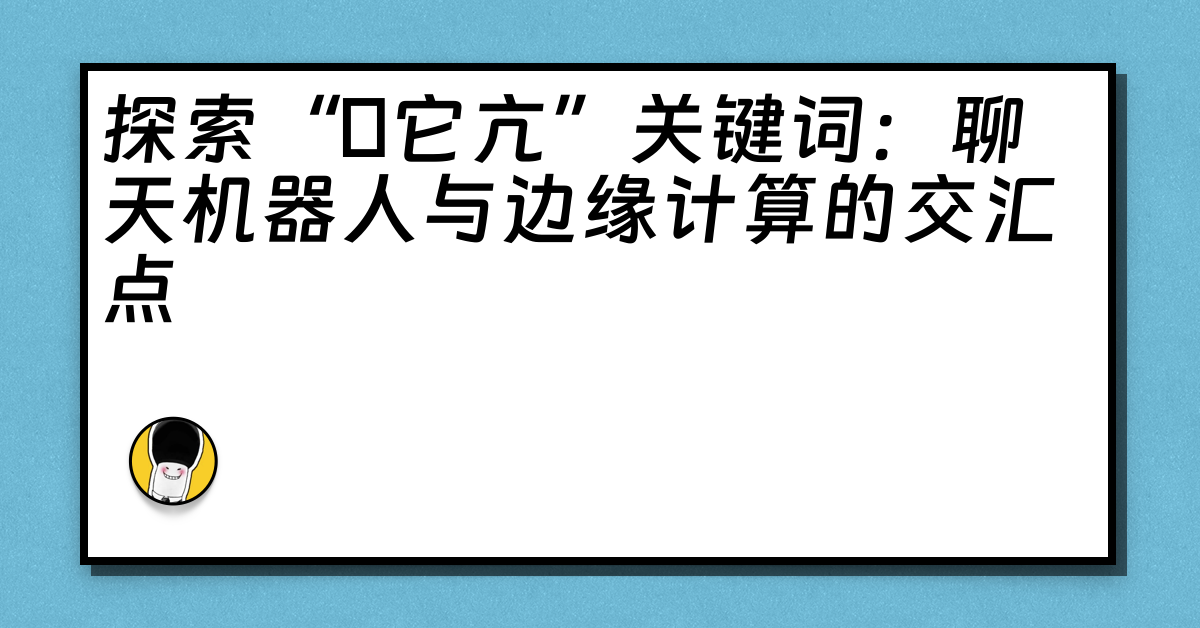 探索“哋它亢”关键词：聊天机器人与边缘计算的交汇点