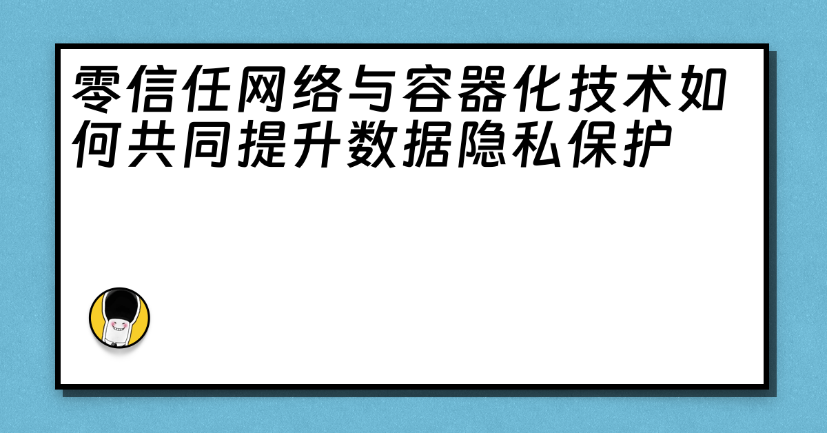 零信任网络与容器化技术如何共同提升数据隐私保护