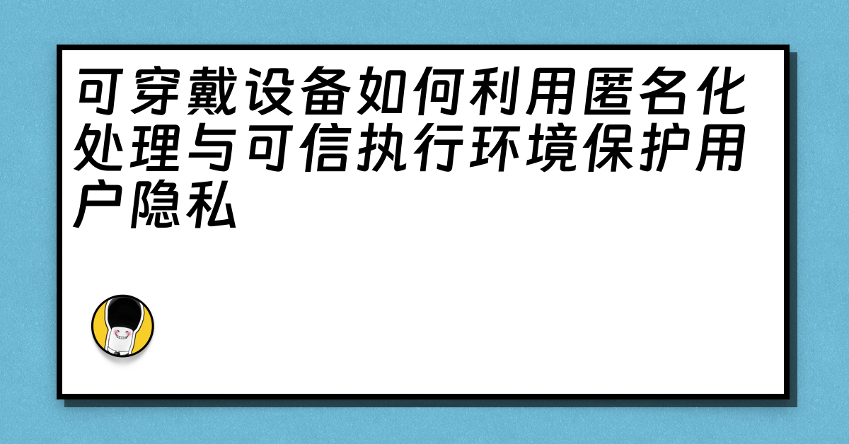 可穿戴设备如何利用匿名化处理与可信执行环境保护用户隐私