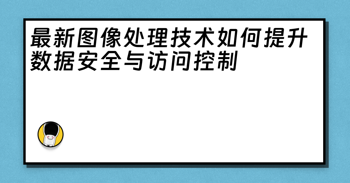 最新图像处理技术如何提升数据安全与访问控制