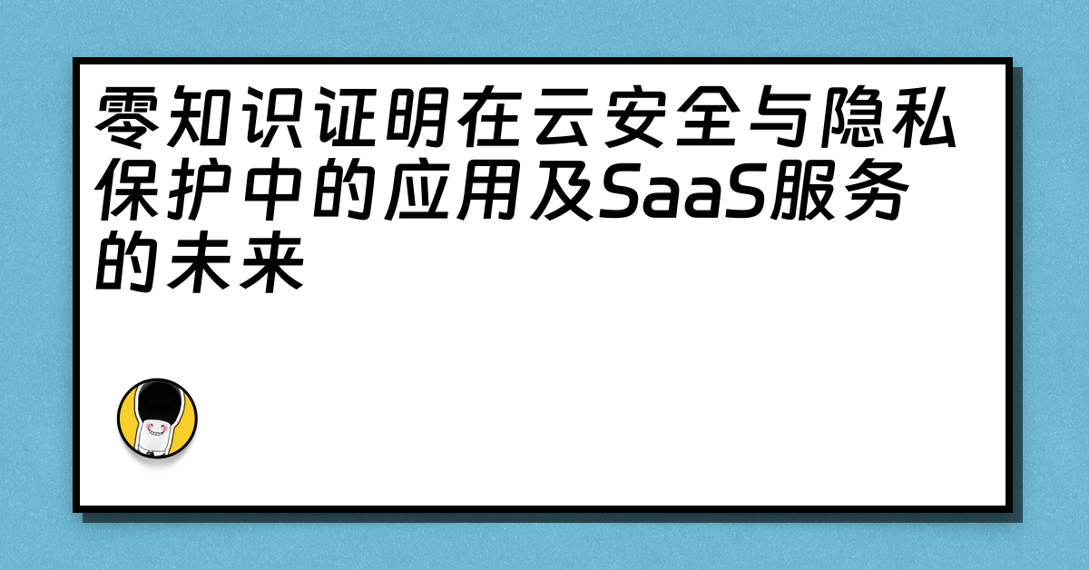 零知识证明在云安全与隐私保护中的应用及SaaS服务的未来