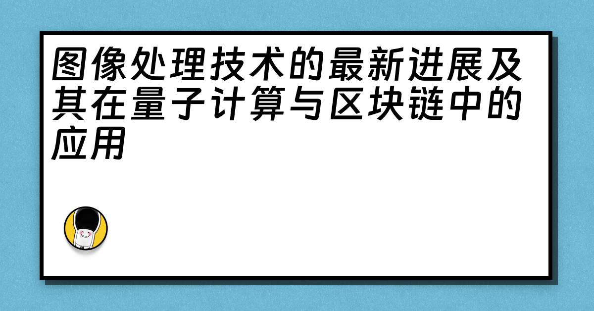 图像处理技术的最新进展及其在量子计算与区块链中的应用