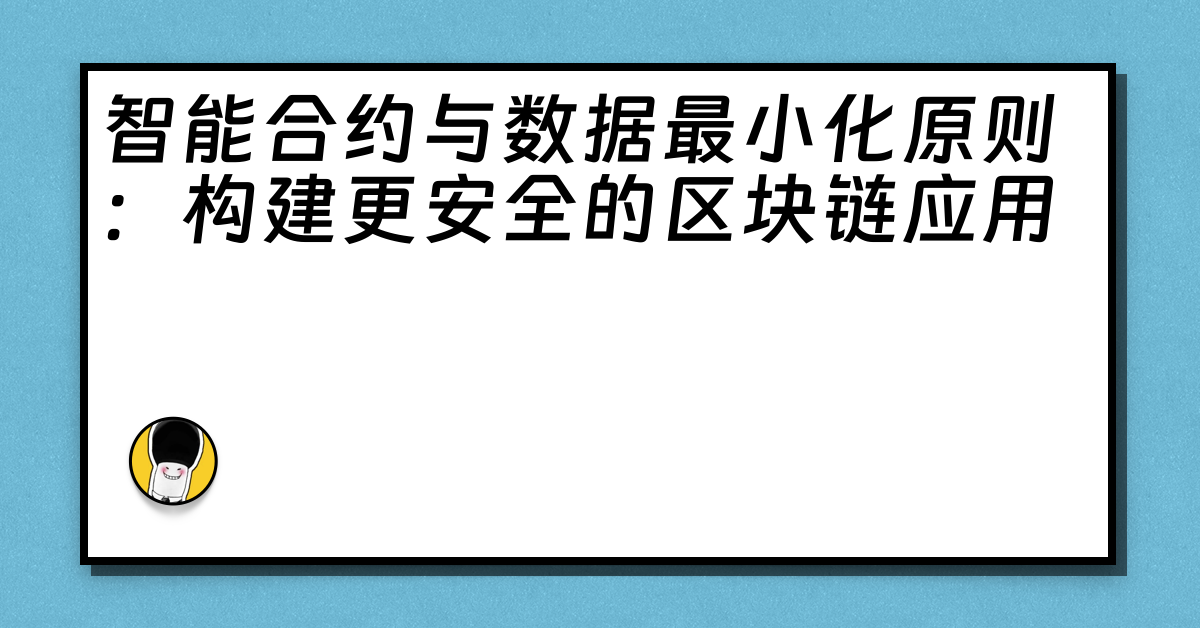 智能合约与数据最小化原则：构建更安全的区块链应用