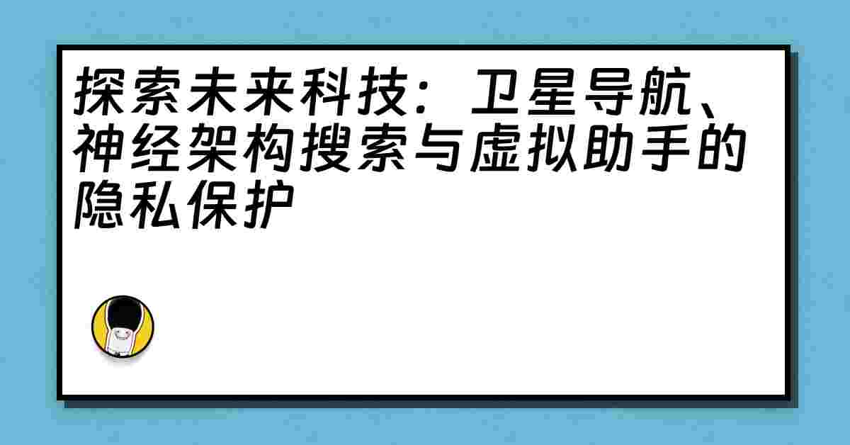 探索未来科技：卫星导航、神经架构搜索与虚拟助手的隐私保护