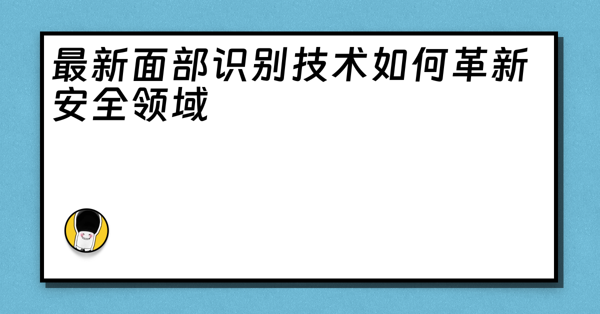 最新面部识别技术如何革新安全领域