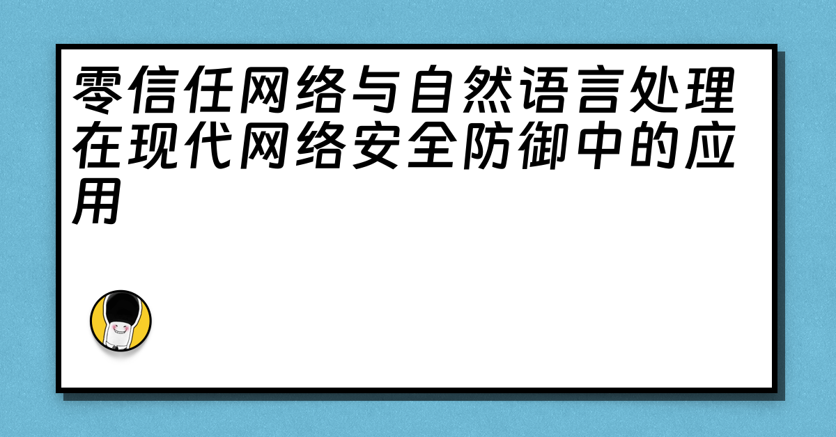 零信任网络与自然语言处理在现代网络安全防御中的应用