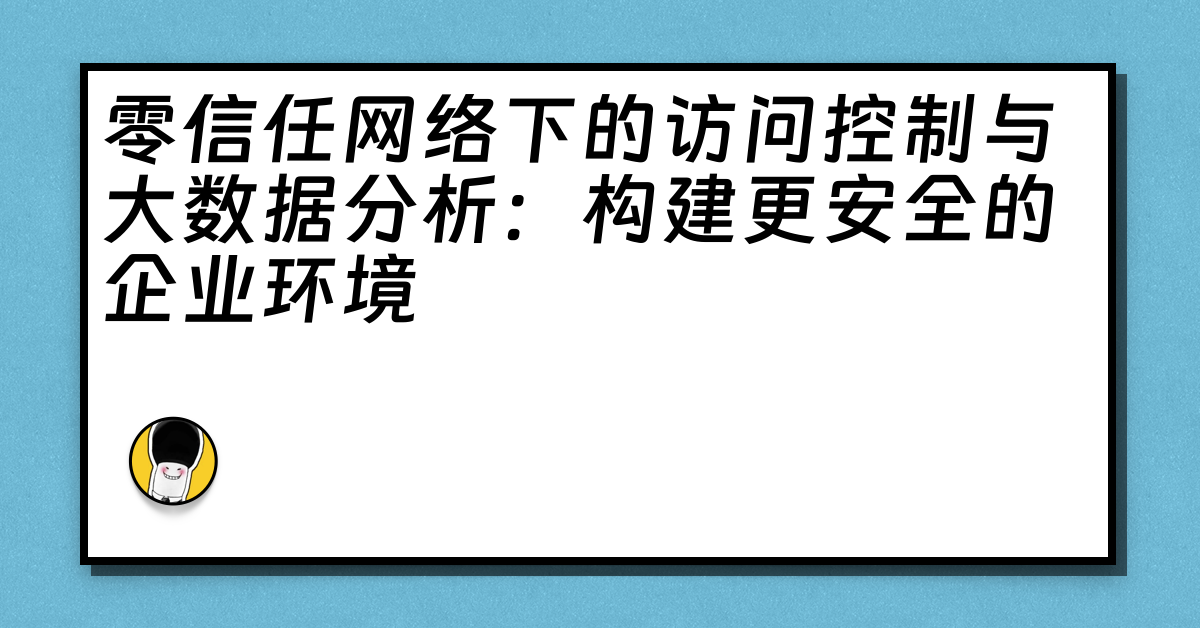 零信任网络下的访问控制与大数据分析：构建更安全的企业环境