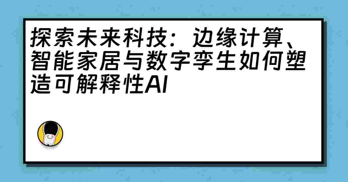 探索未来科技：边缘计算、智能家居与数字孪生如何塑造可解释性AI