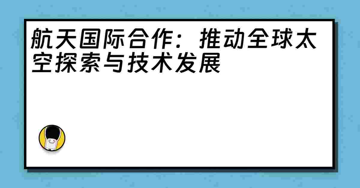 航天国际合作：推动全球太空探索与技术发展