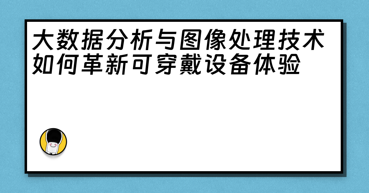 大数据分析与图像处理技术如何革新可穿戴设备体验