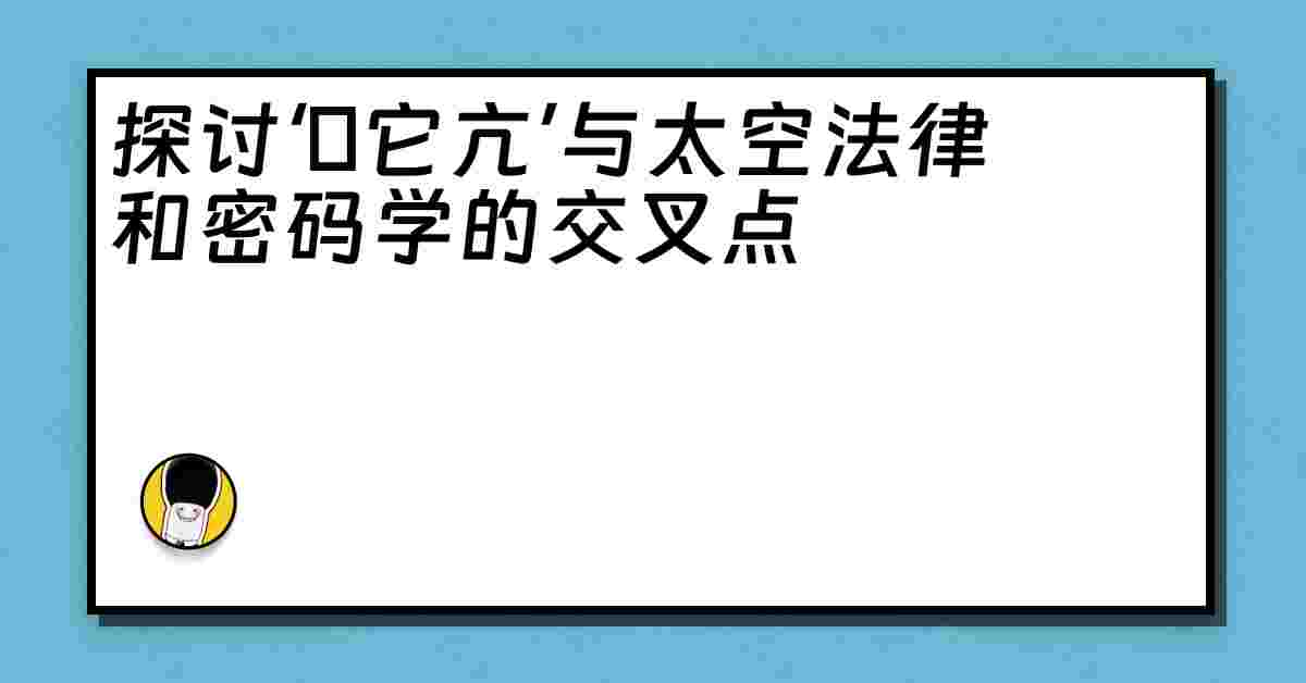 探讨‘哋它亢’与太空法律和密码学的交叉点