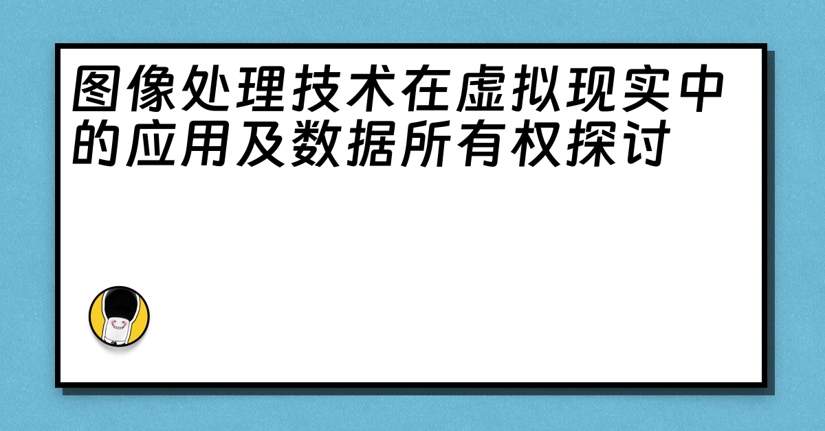 图像处理技术在虚拟现实中的应用及数据所有权探讨