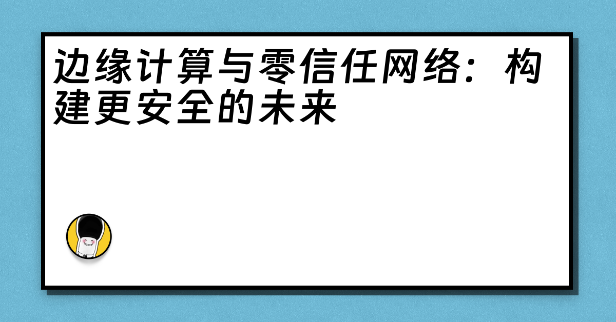 边缘计算与零信任网络：构建更安全的未来