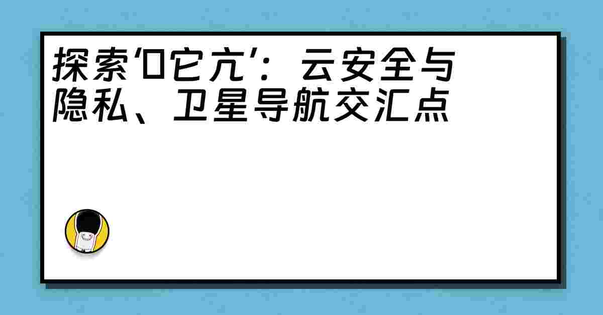 探索‘哋它亢’：云安全与隐私、卫星导航交汇点