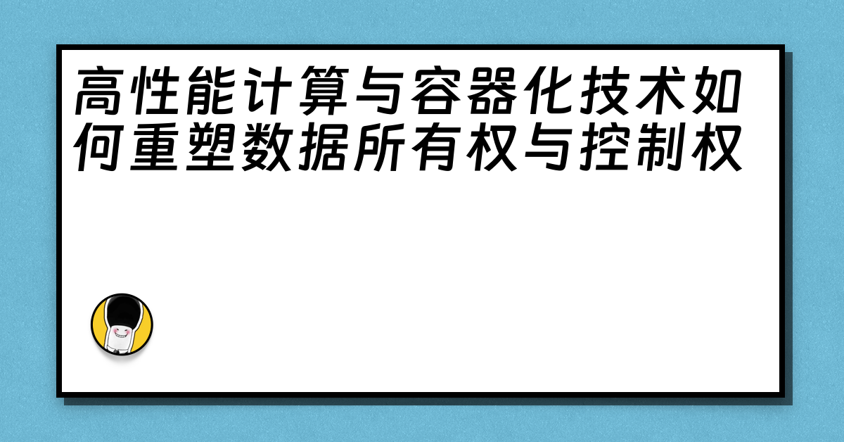 高性能计算与容器化技术如何重塑数据所有权与控制权