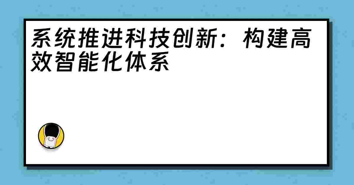 系统推进科技创新：构建高效智能化体系