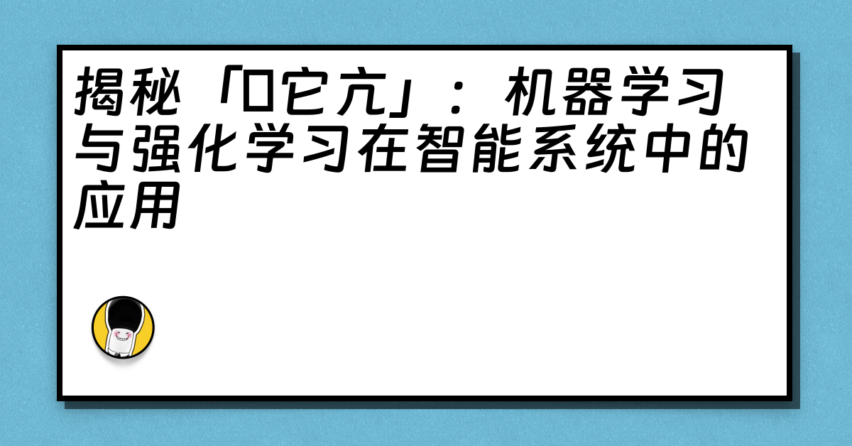 揭秘「哋它亢」：机器学习与强化学习在智能系统中的应用