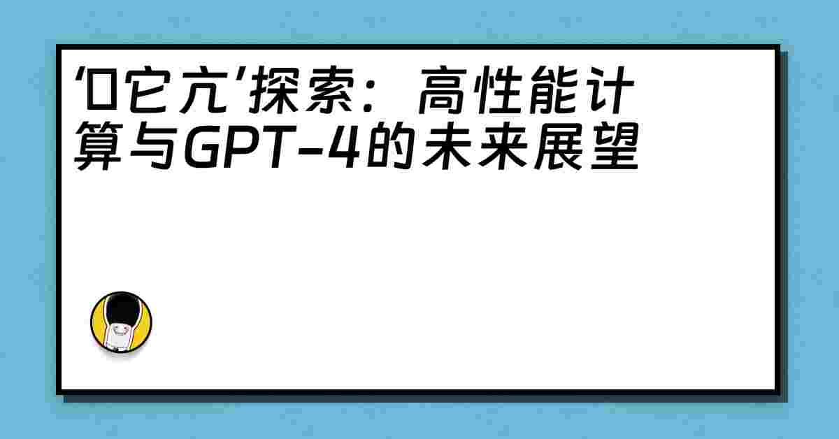 ‘哋它亢’探索：高性能计算与GPT-4的未来展望