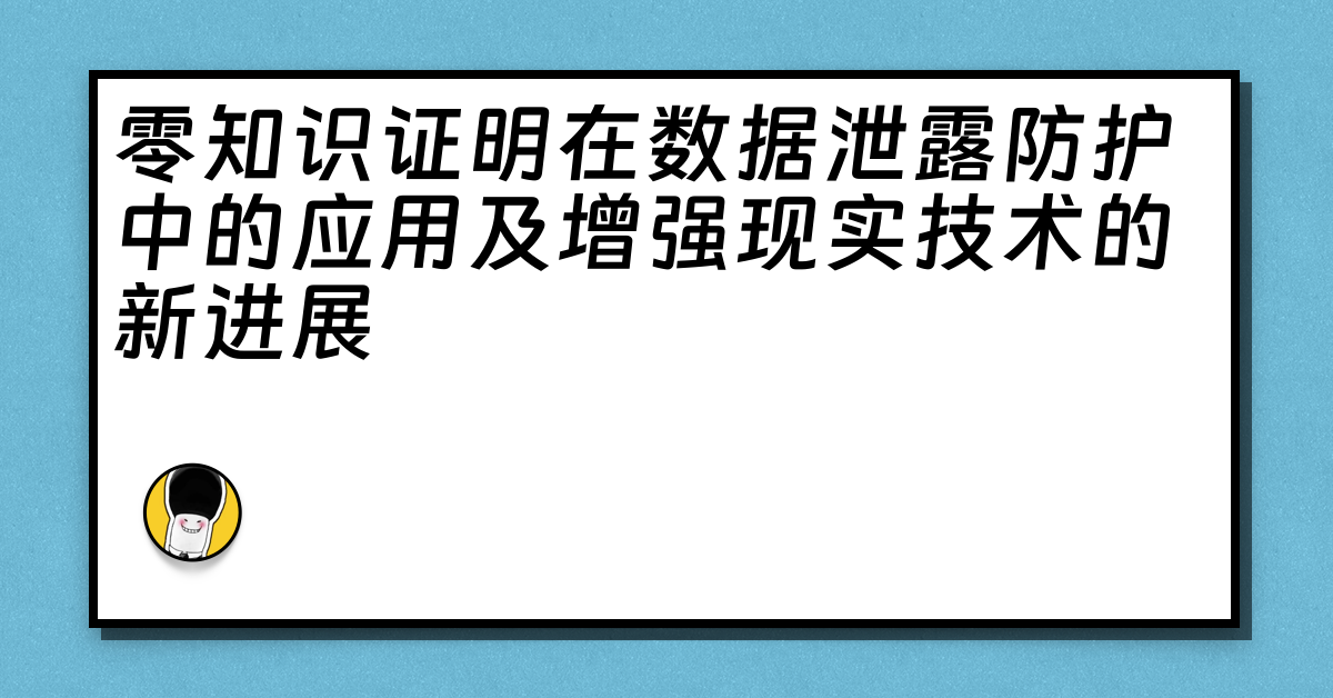 零知识证明在数据泄露防护中的应用及增强现实技术的新进展