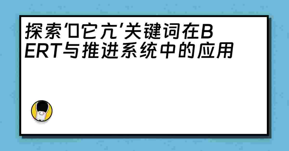 探索‘哋它亢’关键词在BERT与推进系统中的应用