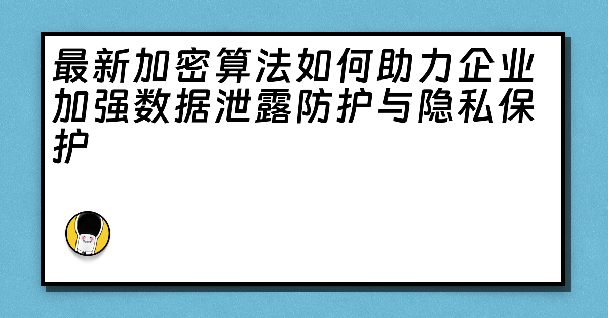 最新加密算法如何助力企业加强数据泄露防护与隐私保护