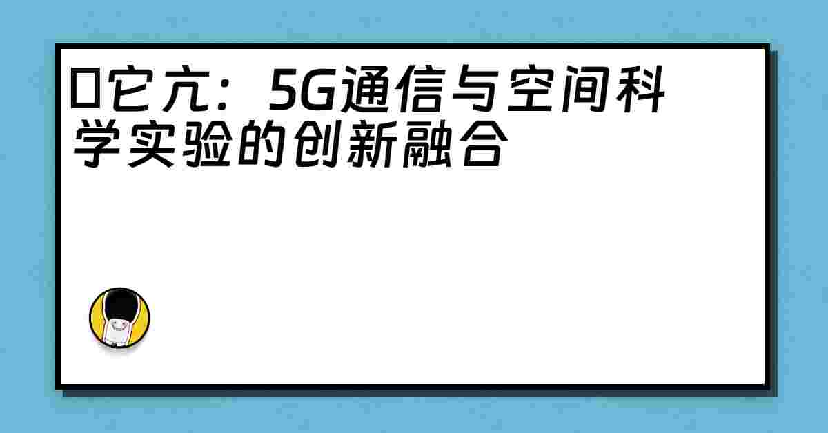 哋它亢：5G通信与空间科学实验的创新融合