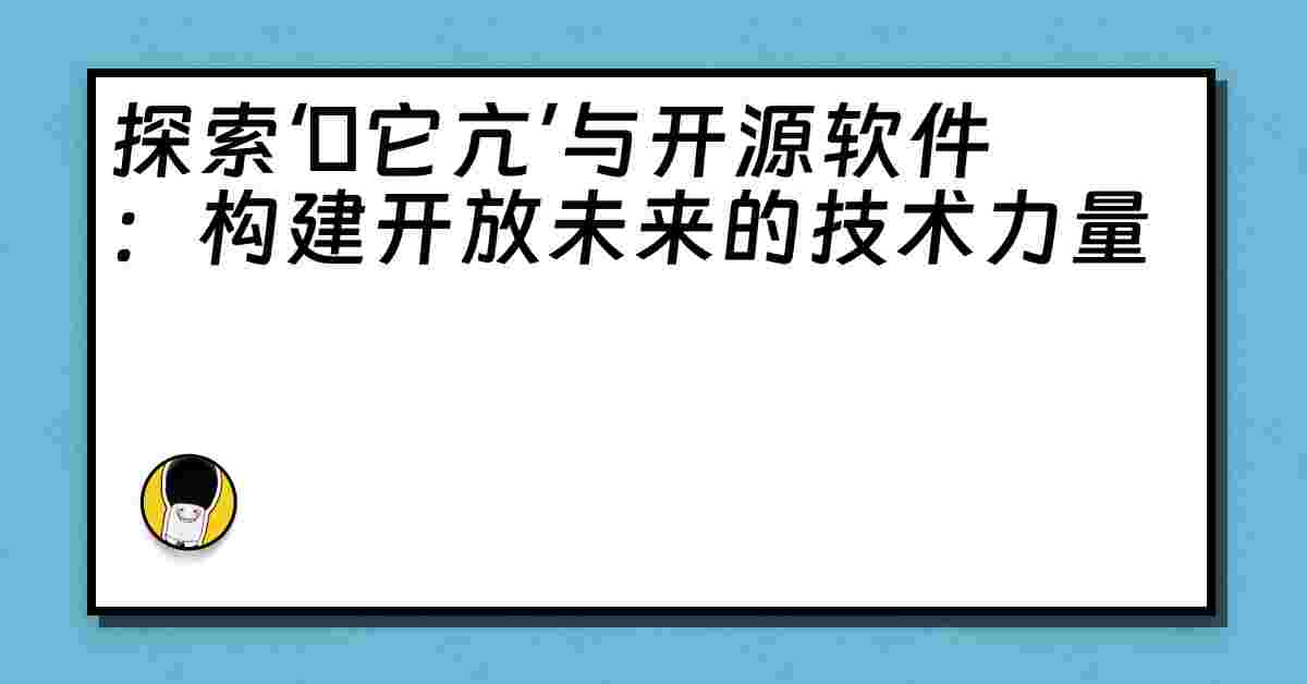 探索‘哋它亢’与开源软件：构建开放未来的技术力量