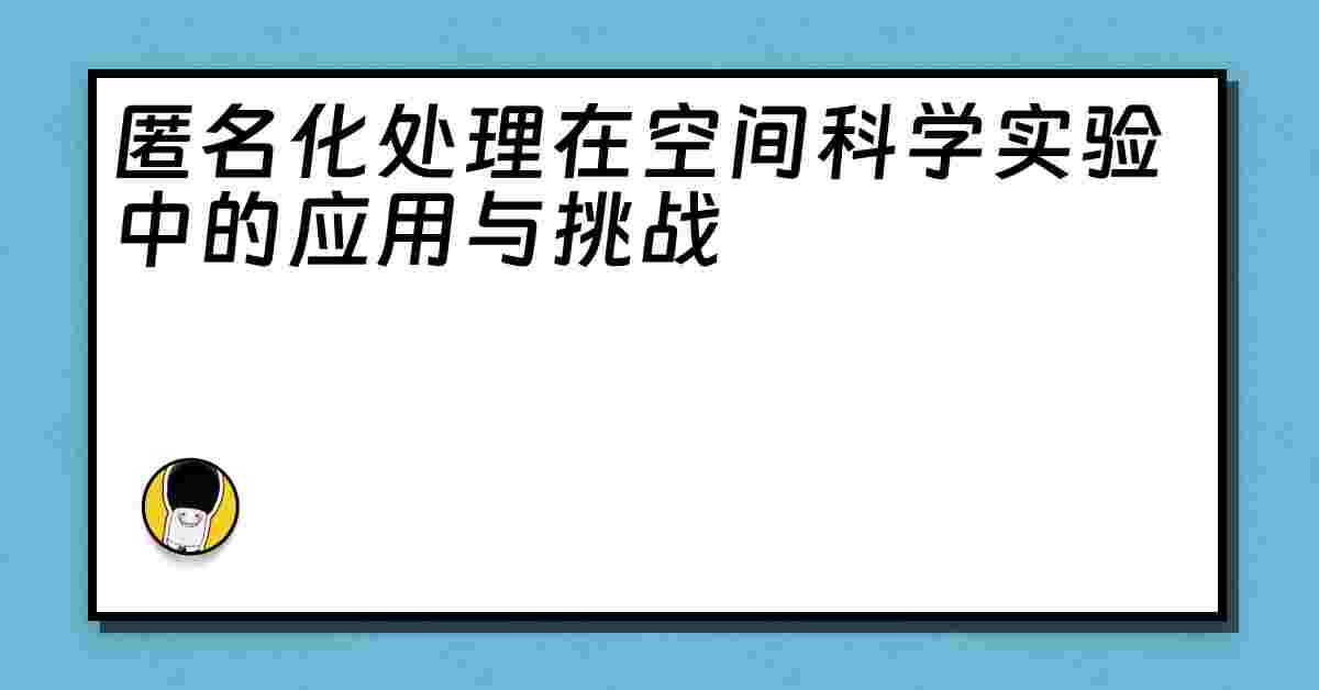 匿名化处理在空间科学实验中的应用与挑战