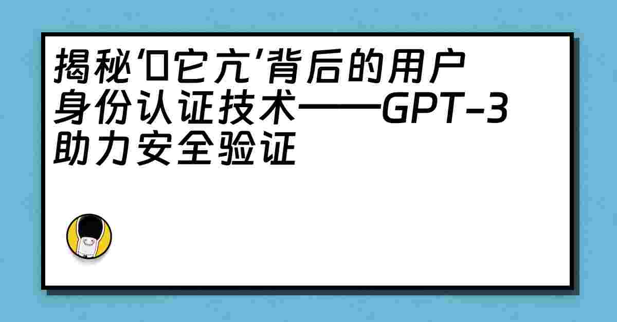 揭秘‘哋它亢’背后的用户身份认证技术——GPT-3助力安全验证