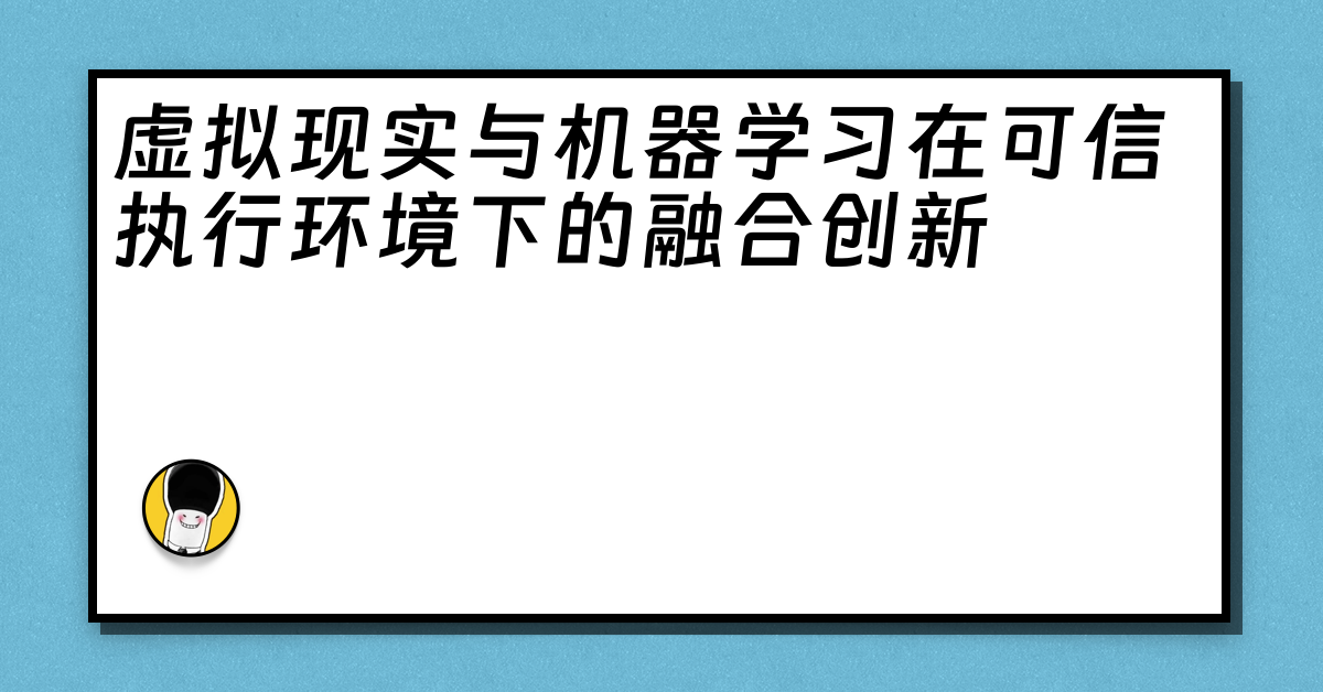 虚拟现实与机器学习在可信执行环境下的融合创新