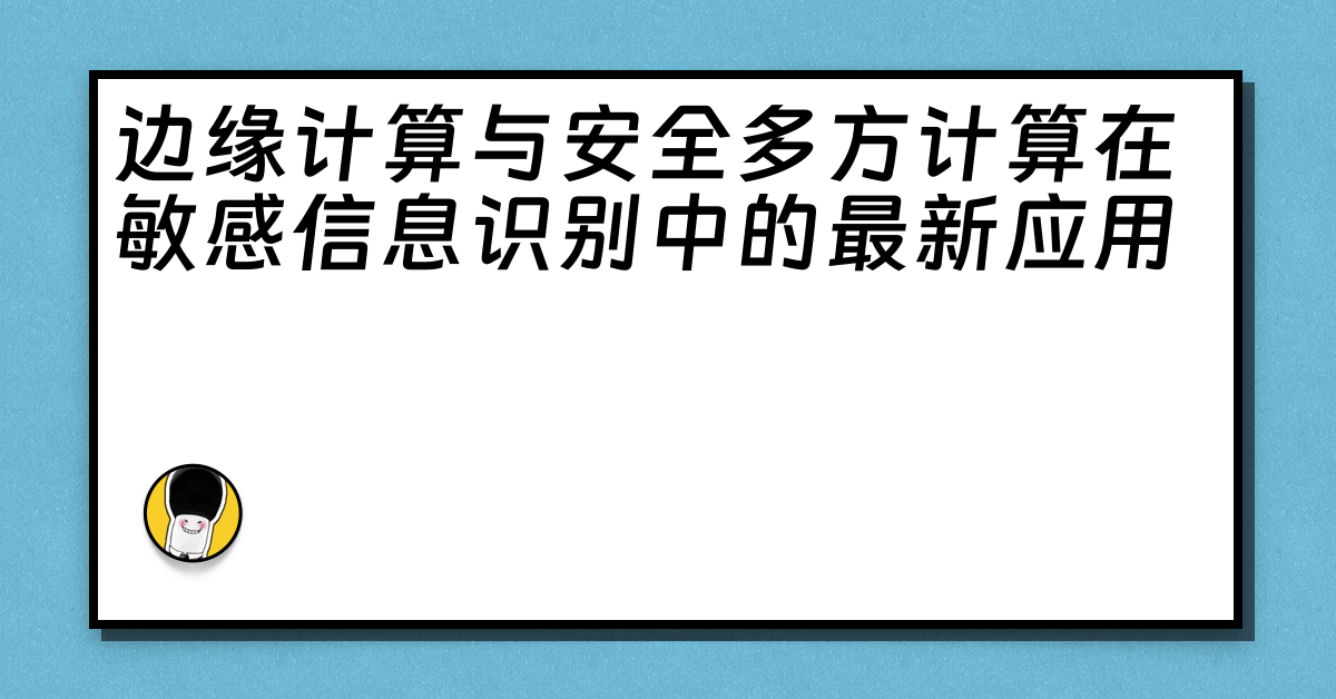 边缘计算与安全多方计算在敏感信息识别中的最新应用