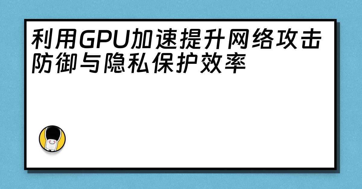 利用GPU加速提升网络攻击防御与隐私保护效率