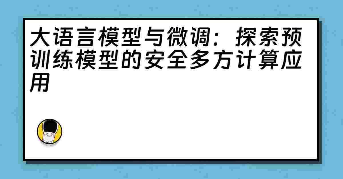 大语言模型与微调：探索预训练模型的安全多方计算应用