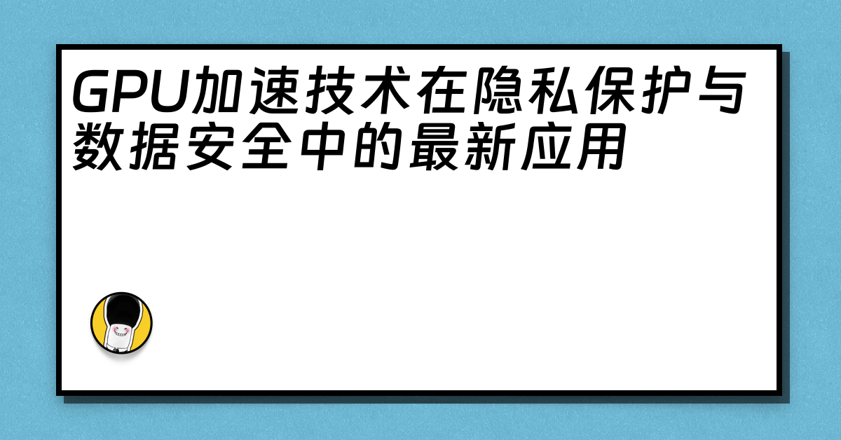 GPU加速技术在隐私保护与数据安全中的最新应用