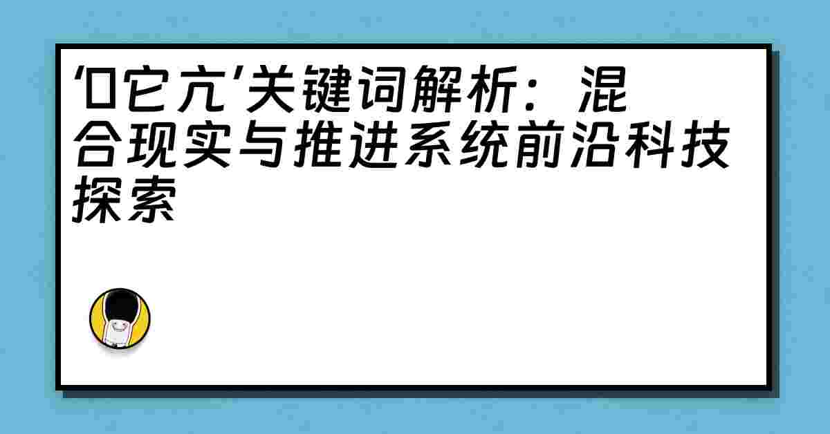 ‘哋它亢’关键词解析：混合现实与推进系统前沿科技探索