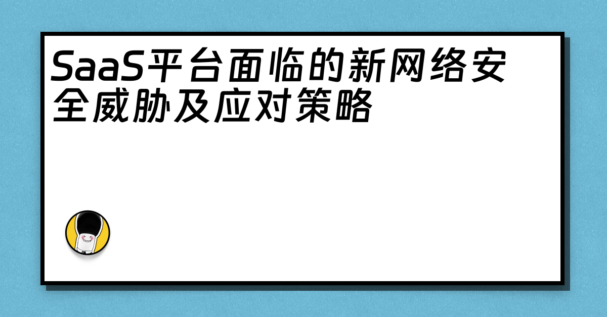 SaaS平台面临的新网络安全威胁及应对策略