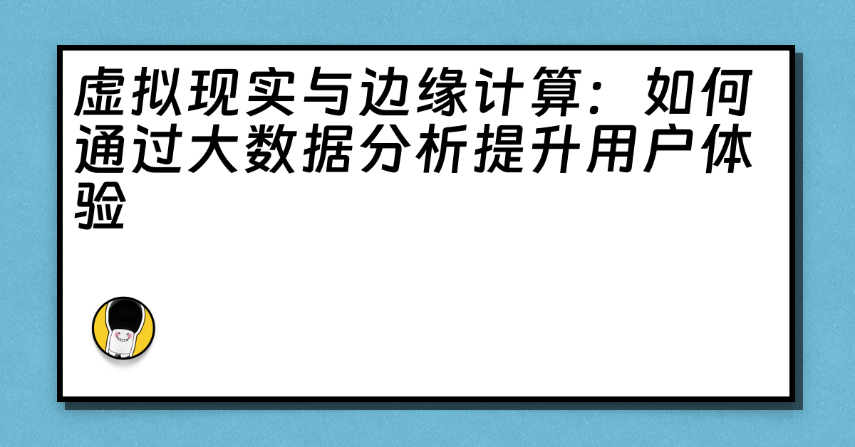 虚拟现实与边缘计算：如何通过大数据分析提升用户体验