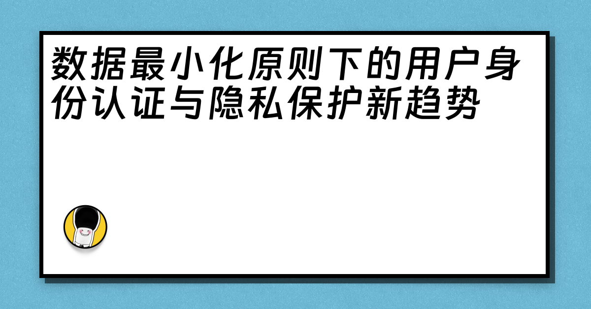 数据最小化原则下的用户身份认证与隐私保护新趋势