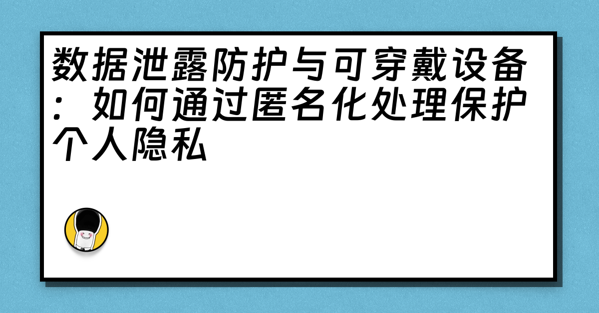 数据泄露防护与可穿戴设备：如何通过匿名化处理保护个人隐私