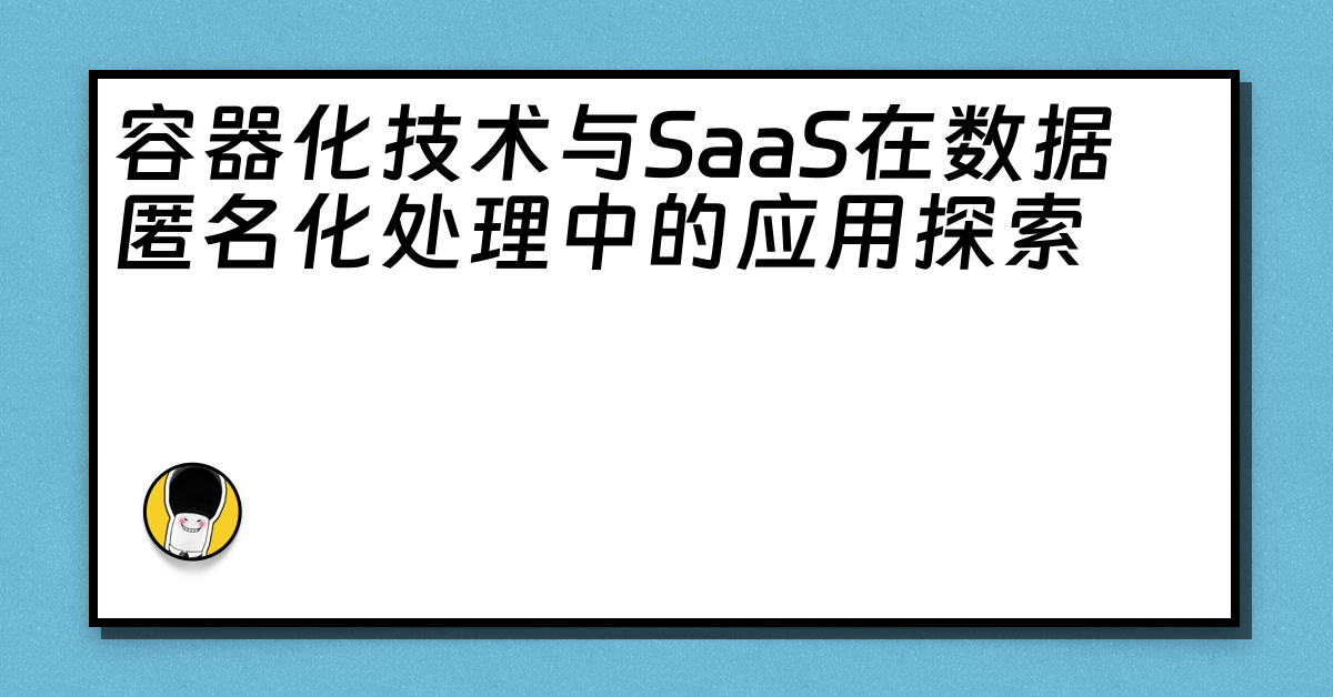 容器化技术与SaaS在数据匿名化处理中的应用探索